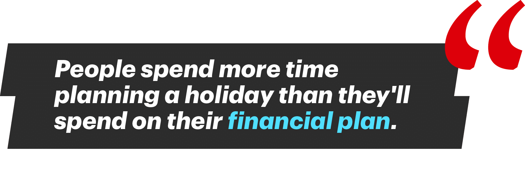 People spend more time planning a holiday than they'll spend on their financial plan.