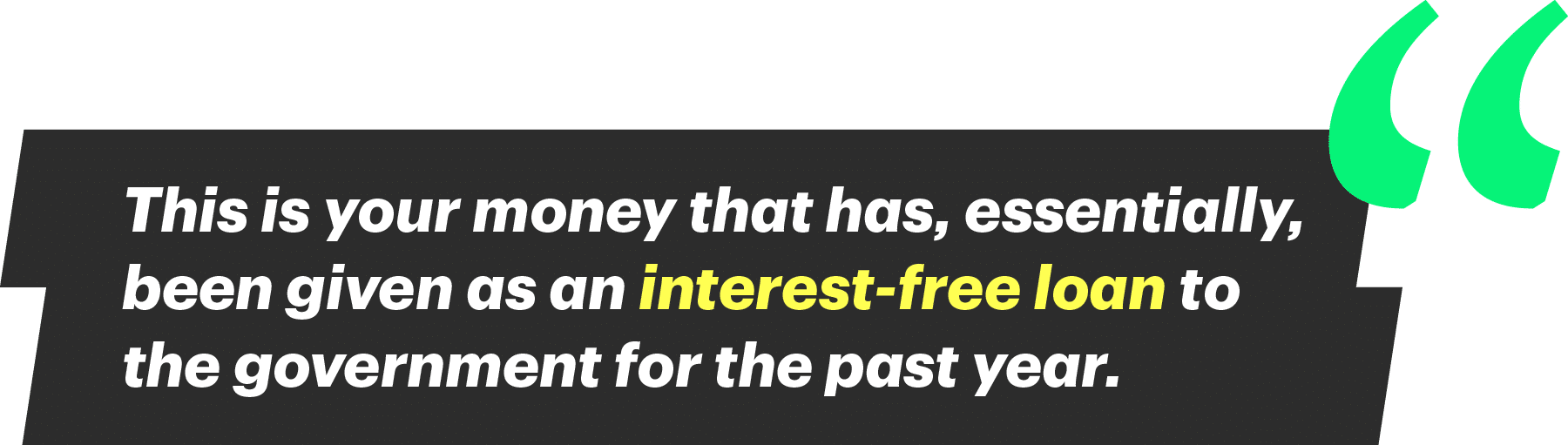 “This is your money that has, essentially, been given as an interest-free loan to the government for the past year."
